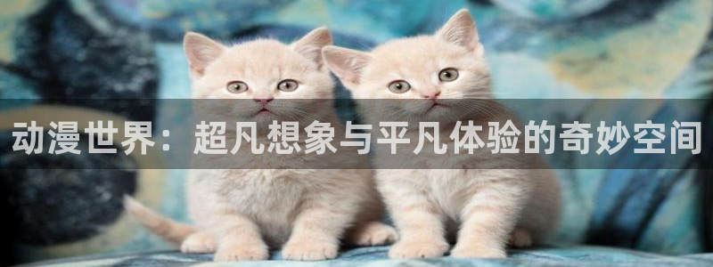 age动漫下载动漫全免费：动漫世界：超凡想象与平凡体验的奇妙空间