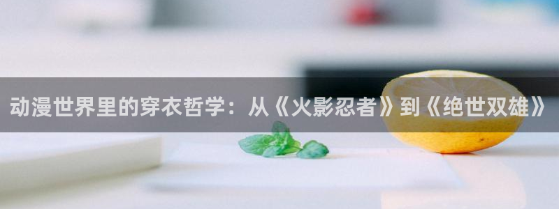 下载age动漫：动漫世界里的穿衣哲学：从《火影忍者》到《绝世双雄》